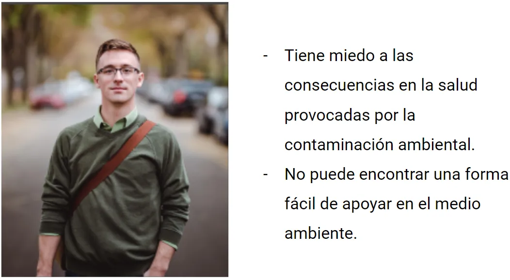 Características principales de perfil de persona desarrollado por el equipo de Marketing junto con el equipo de Iknelia. Frustración 1: Tiene miedo a las consecuencias en la salud provocadas por la contaminación ambiental. Frustración 2: No puede encontrar una forma fácil de apoyar en el medio ambiente.